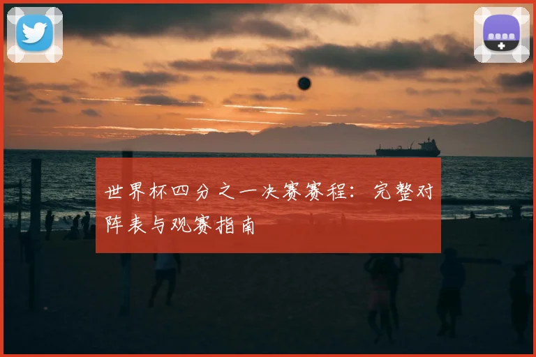 世界杯四分之一决赛赛程：完整对阵表与观赛指南