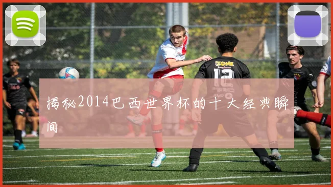 揭秘2014巴西世界杯的十大经典瞬间