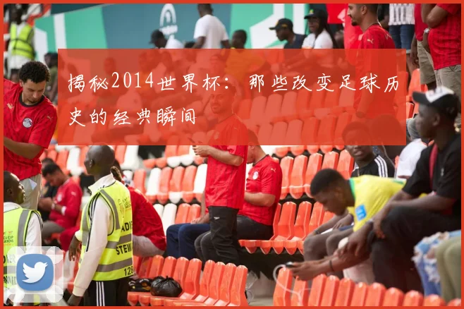 揭秘2014世界杯：那些改变足球历史的经典瞬间
