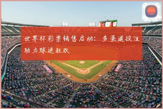 世界杯彩票销售启动:多渠道投注助力球迷狂欢