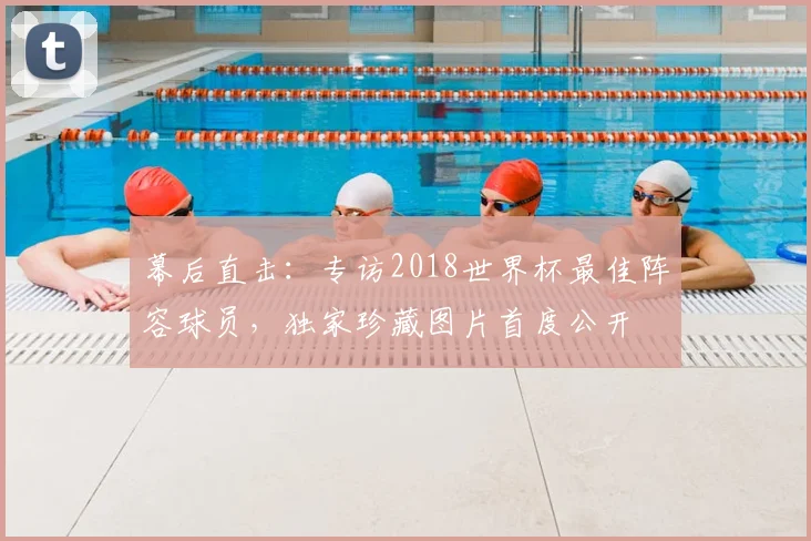 幕后直击：专访2018世界杯最佳阵容球员，独家珍藏图片首度公开