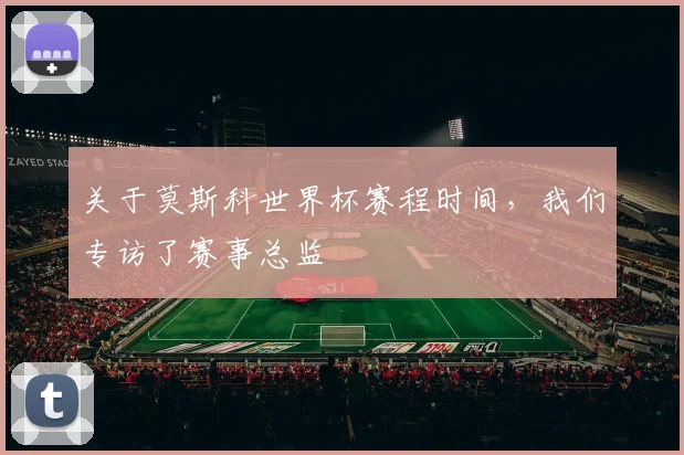 关于莫斯科世界杯赛程时间，我们专访了赛事总监