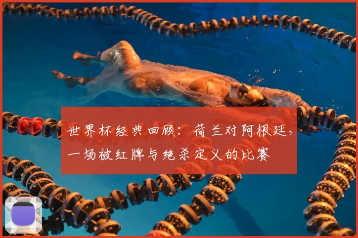 世界杯经典回顾：荷兰对阿根廷，一场被红牌与绝杀定义的比赛