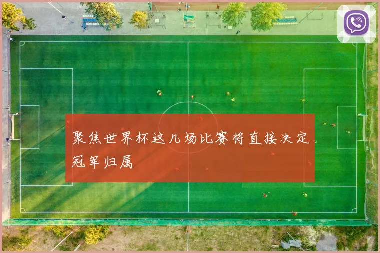 聚焦世界杯这几场比赛将直接决定冠军归属