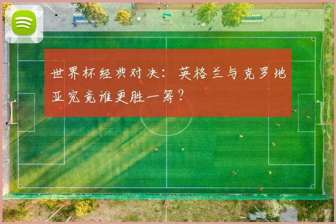 世界杯经典对决：英格兰与克罗地亚究竟谁更胜一筹？