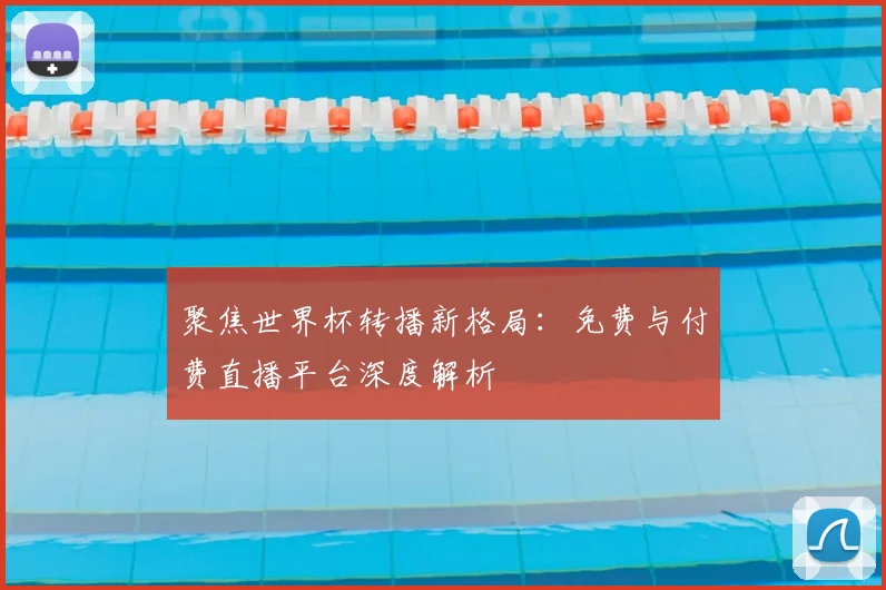聚焦世界杯转播新格局：免费与付费直播平台深度解析