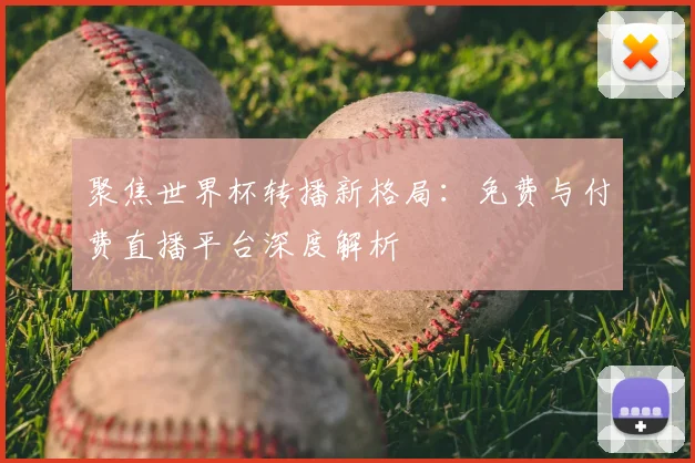 聚焦世界杯转播新格局：免费与付费直播平台深度解析