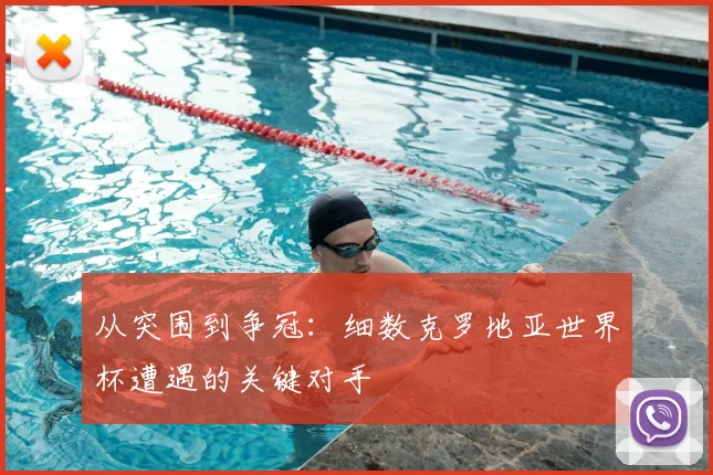 从突围到争冠:细数克罗地亚世界杯遭遇的关键对手