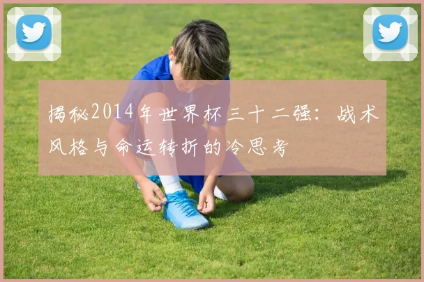 揭秘2014年世界杯三十二强：战术风格与命运转折的冷思考