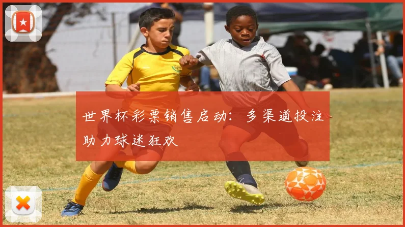 世界杯彩票销售启动:多渠道投注助力球迷狂欢