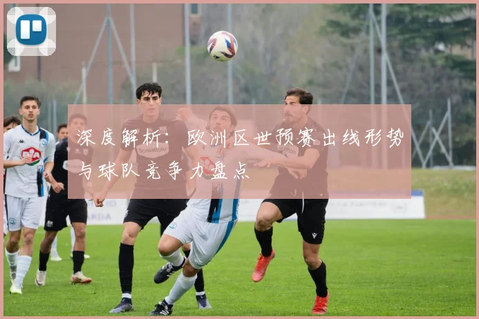 深度解析：欧洲区世预赛出线形势与球队竞争力盘点