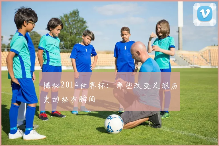 揭秘2014世界杯：那些改变足球历史的经典瞬间