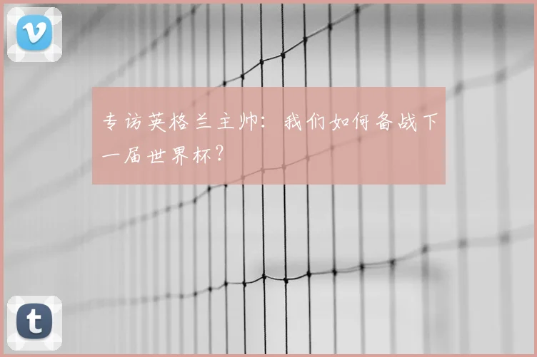 专访英格兰主帅:我们如何备战下一届世界杯?