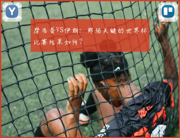 摩洛哥VS伊朗：那场关键的世界杯比赛结果如何？