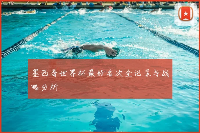 墨西哥世界杯最好名次全记录与战略分析