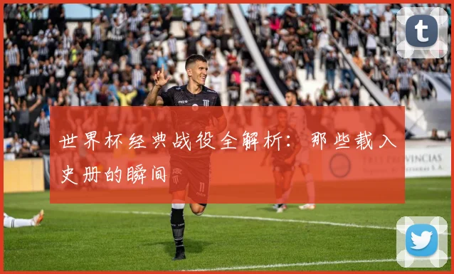 世界杯经典战役全解析：那些载入史册的瞬间