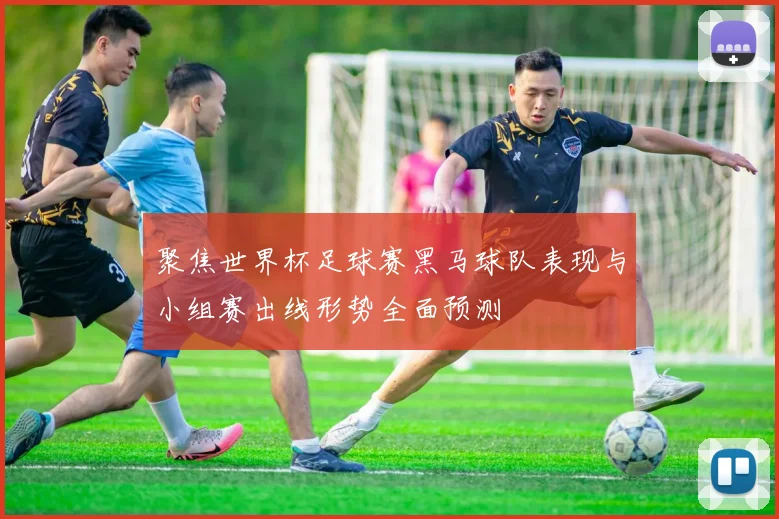 聚焦世界杯足球赛黑马球队表现与小组赛出线形势全面预测