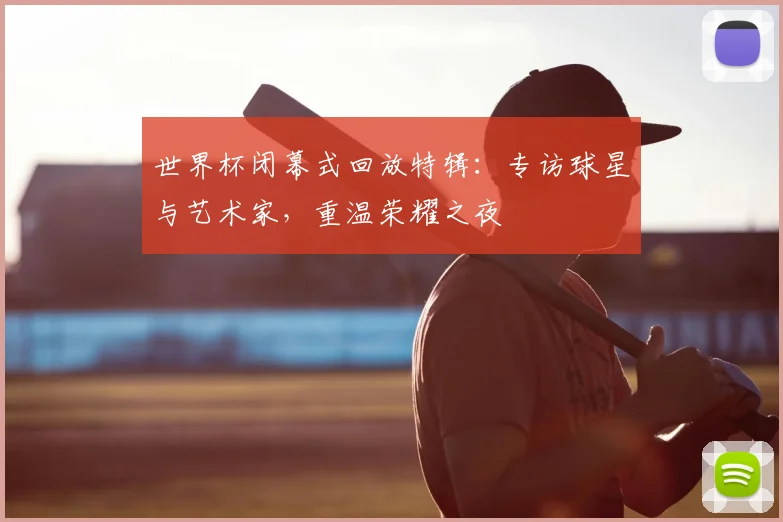 世界杯闭幕式回放特辑:专访球星与艺术家,重温荣耀之夜