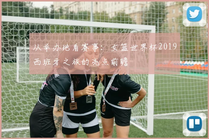 从举办地看赛事:女篮世界杯2019西班牙之旅的亮点前瞻