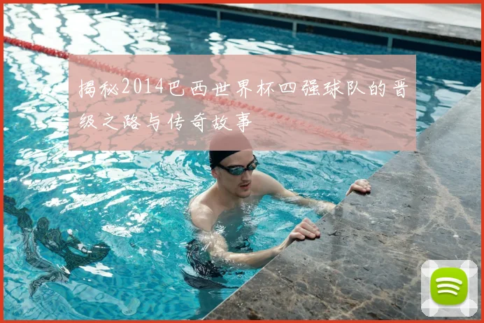揭秘2014巴西世界杯四强球队的晋级之路与传奇故事