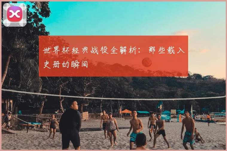 世界杯经典战役全解析：那些载入史册的瞬间