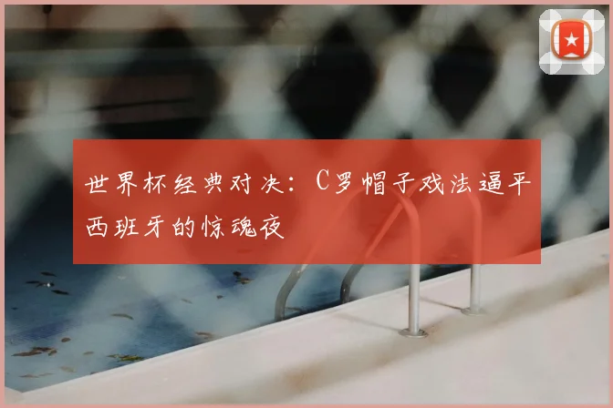 世界杯经典对决：C罗帽子戏法逼平西班牙的惊魂夜